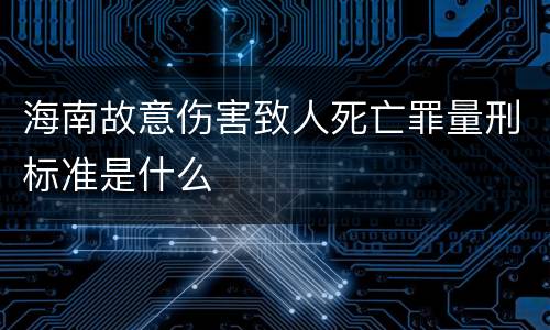 海南故意伤害致人死亡罪量刑标准是什么