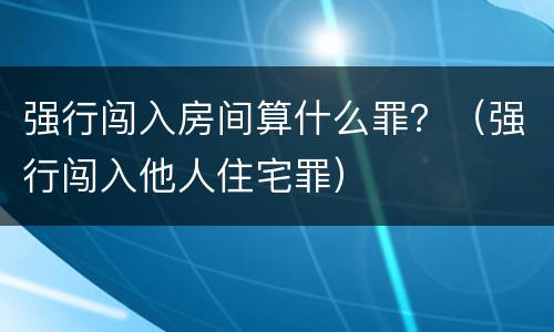 强行闯入房间算什么罪？（强行闯入他人住宅罪）