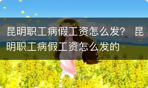 昆明职工病假工资怎么发？ 昆明职工病假工资怎么发的