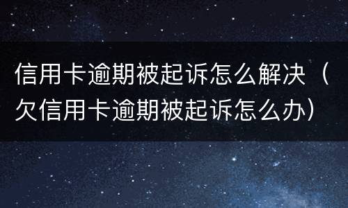 信用卡逾期被起诉怎么解决（欠信用卡逾期被起诉怎么办）