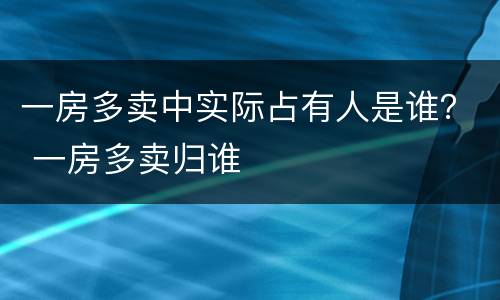 一房多卖中实际占有人是谁？ 一房多卖归谁