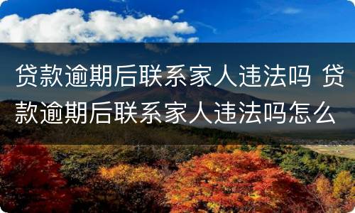 贷款逾期后联系家人违法吗 贷款逾期后联系家人违法吗怎么处理