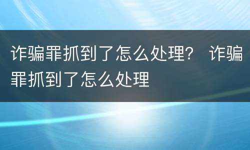 诈骗罪抓到了怎么处理？ 诈骗罪抓到了怎么处理