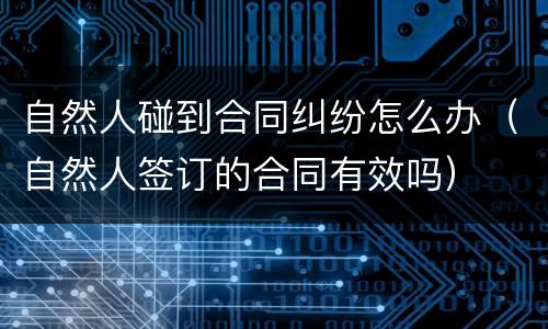 自然人碰到合同纠纷怎么办（自然人签订的合同有效吗）