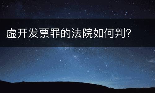 虚开发票罪的法院如何判?