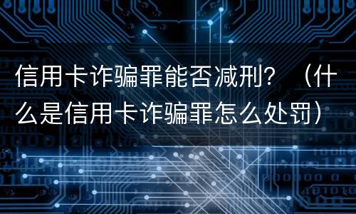 信用卡诈骗罪能否减刑？（什么是信用卡诈骗罪怎么处罚）