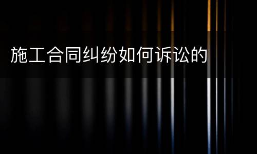 施工合同纠纷如何诉讼的