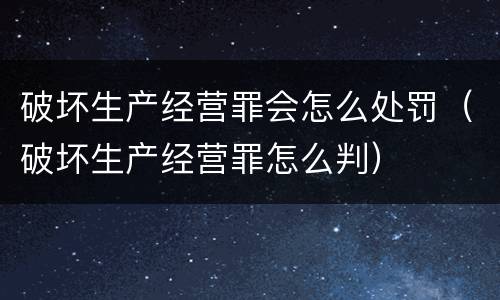 破坏生产经营罪会怎么处罚（破坏生产经营罪怎么判）