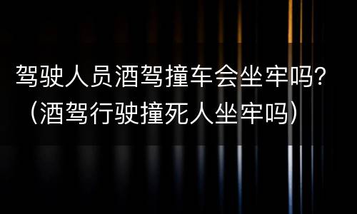 驾驶人员酒驾撞车会坐牢吗？（酒驾行驶撞死人坐牢吗）
