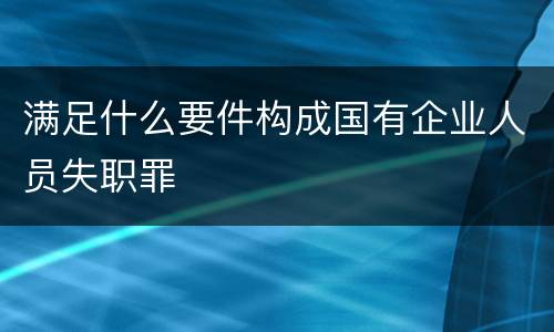 满足什么要件构成国有企业人员失职罪
