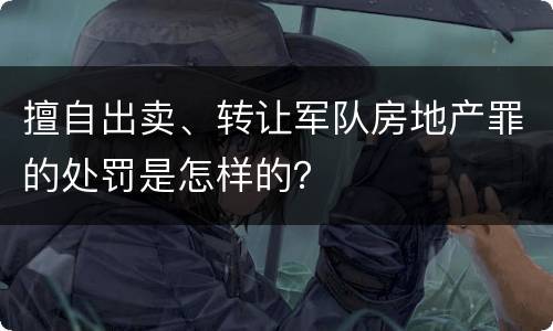 擅自出卖、转让军队房地产罪的处罚是怎样的？