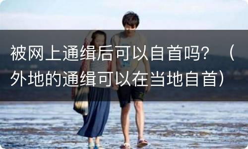 被网上通缉后可以自首吗？（外地的通缉可以在当地自首）