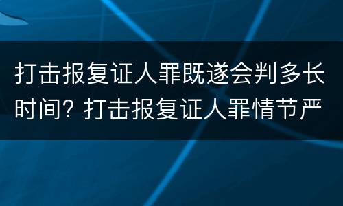 打击报复证人罪既遂会判多长时间? 打击报复证人罪情节严重