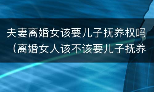 夫妻离婚女该要儿子抚养权吗（离婚女人该不该要儿子抚养权）
