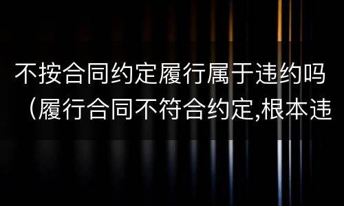 不按合同约定履行属于违约吗（履行合同不符合约定,根本违约）