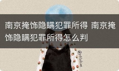 南京掩饰隐瞒犯罪所得 南京掩饰隐瞒犯罪所得怎么判