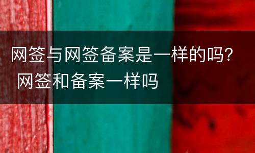 网签与网签备案是一样的吗？ 网签和备案一样吗