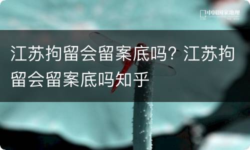 江苏拘留会留案底吗? 江苏拘留会留案底吗知乎