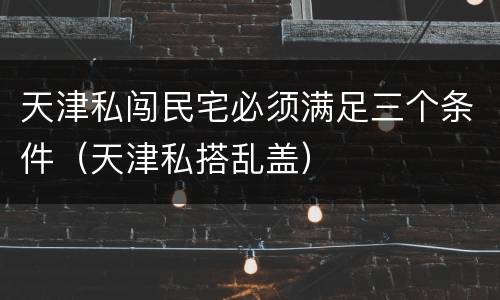 天津私闯民宅必须满足三个条件（天津私搭乱盖）