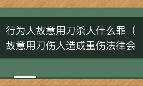 行为人故意用刀杀人什么罪（故意用刀伤人造成重伤法律会判他多久）