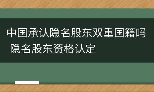 中国承认隐名股东双重国籍吗 隐名股东资格认定
