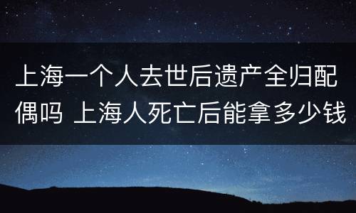 上海一个人去世后遗产全归配偶吗 上海人死亡后能拿多少钱