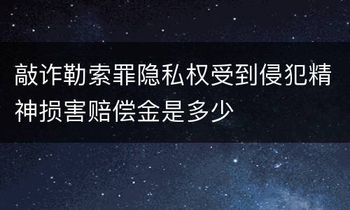 敲诈勒索罪隐私权受到侵犯精神损害赔偿金是多少