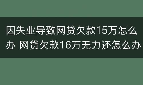因失业导致网贷欠款15万怎么办 网贷欠款16万无力还怎么办
