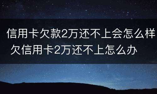 信用卡欠款2万还不上会怎么样 欠信用卡2万还不上怎么办