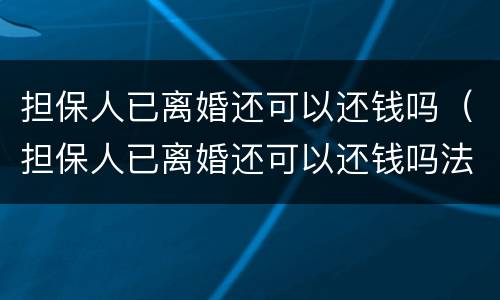 担保人已离婚还可以还钱吗（担保人已离婚还可以还钱吗法律）