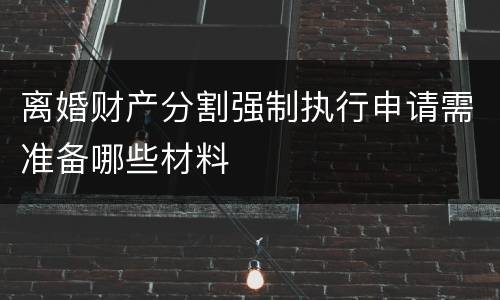 离婚财产分割强制执行申请需准备哪些材料