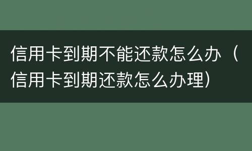信用卡到期不能还款怎么办（信用卡到期还款怎么办理）