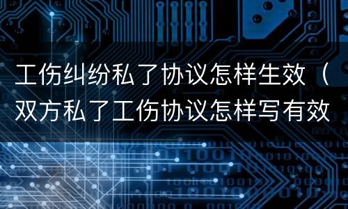 工伤纠纷私了协议怎样生效（双方私了工伤协议怎样写有效）