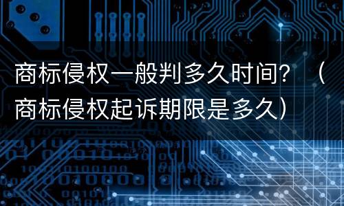 商标侵权一般判多久时间？（商标侵权起诉期限是多久）