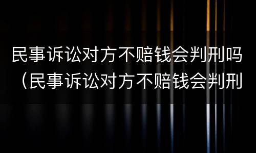 民事诉讼对方不赔钱会判刑吗（民事诉讼对方不赔钱会判刑吗多久）