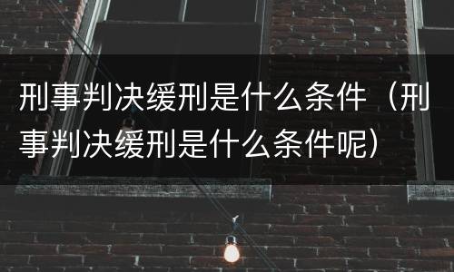 刑事判决缓刑是什么条件（刑事判决缓刑是什么条件呢）