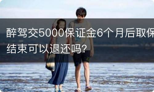 醉驾交5000保证金6个月后取保结束可以退还吗？