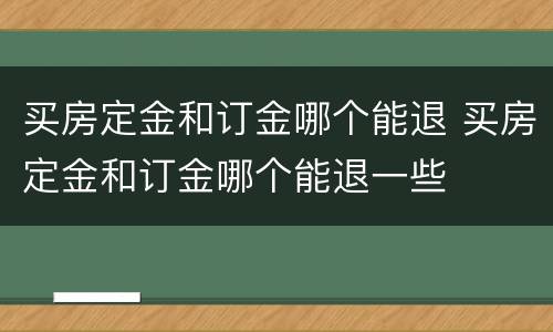 买房定金和订金哪个能退 买房定金和订金哪个能退一些