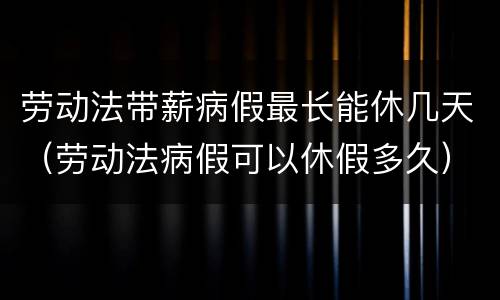 劳动法带薪病假最长能休几天（劳动法病假可以休假多久）