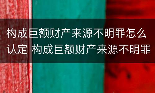 构成巨额财产来源不明罪怎么认定 构成巨额财产来源不明罪怎么认定的