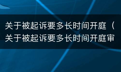 关于被起诉要多长时间开庭（关于被起诉要多长时间开庭审理）