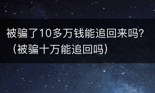 被骗了10多万钱能追回来吗？（被骗十万能追回吗）
