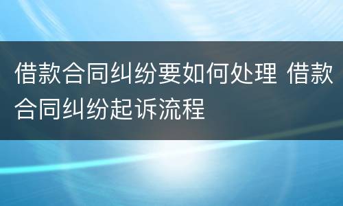 借款合同纠纷要如何处理 借款合同纠纷起诉流程