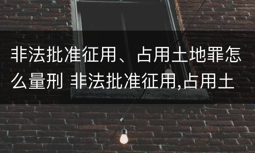 非法批准征用、占用土地罪怎么量刑 非法批准征用,占用土地罪怎么量刑的