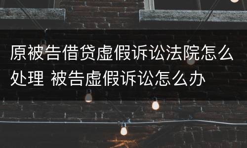 原被告借贷虚假诉讼法院怎么处理 被告虚假诉讼怎么办