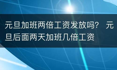 元旦加班两倍工资发放吗？ 元旦后面两天加班几倍工资