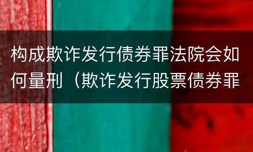 构成欺诈发行债券罪法院会如何量刑（欺诈发行股票债券罪数额巨大的认定）
