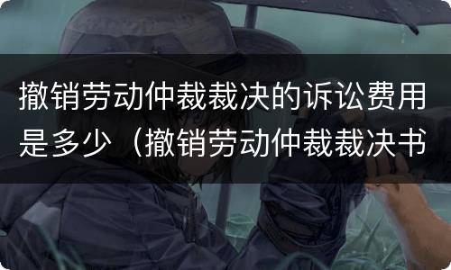 撤销劳动仲裁裁决的诉讼费用是多少（撤销劳动仲裁裁决书的条件）