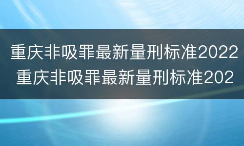 重庆非吸罪最新量刑标准2022 重庆非吸罪最新量刑标准2022年