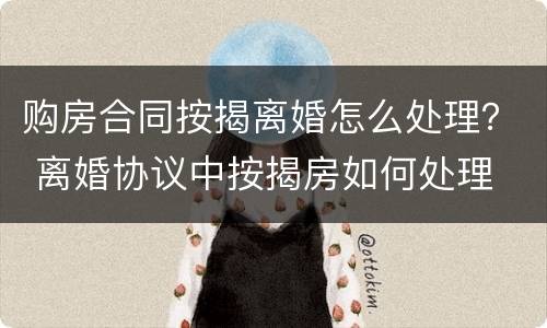 购房合同按揭离婚怎么处理？ 离婚协议中按揭房如何处理